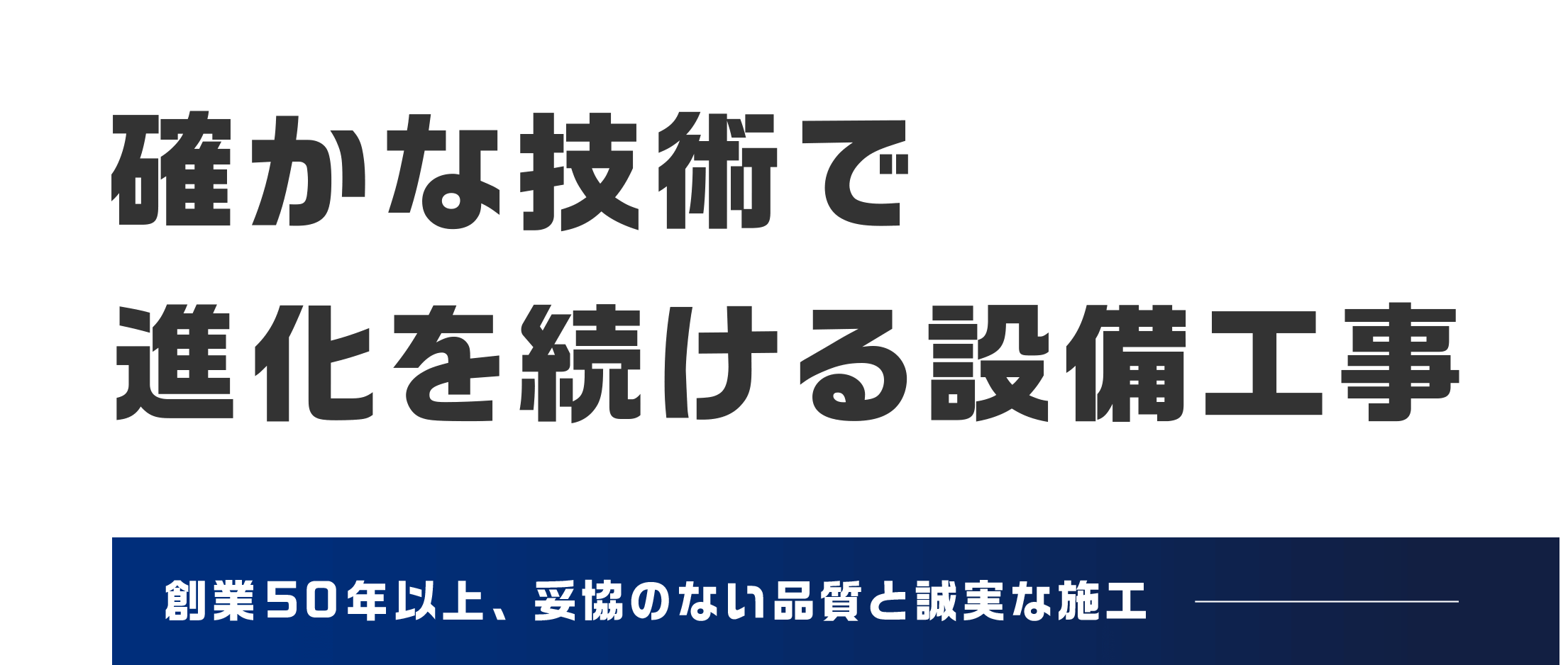 確かな技術で 進化し続ける設備工事 創業50年以上の妥協のない品質と誠実な施工